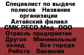 Специалист по выдаче полисов › Название организации ­ Алтайский филиал  СМК РЕСО-Мед, ООО › Отрасль предприятия ­ Другое › Минимальный оклад ­ 1 - Все города Работа » Вакансии   . Адыгея респ.,Адыгейск г.